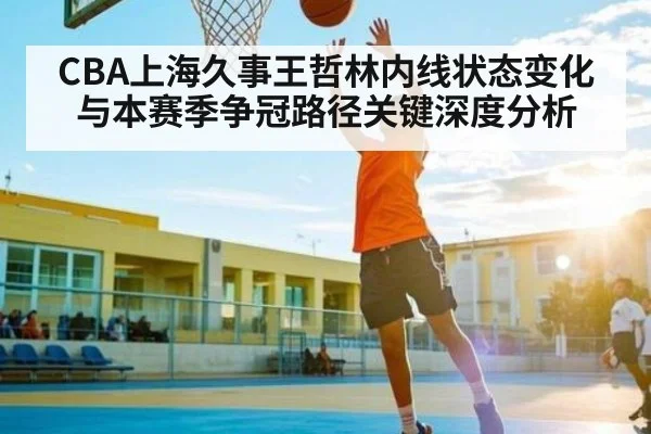 CBA上海久事王哲林内线状态变化与本赛季争冠路径关键深度分析