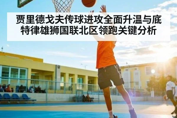 贾里德戈夫传球进攻全面升温与底特律雄狮国联北区领跑关键分析