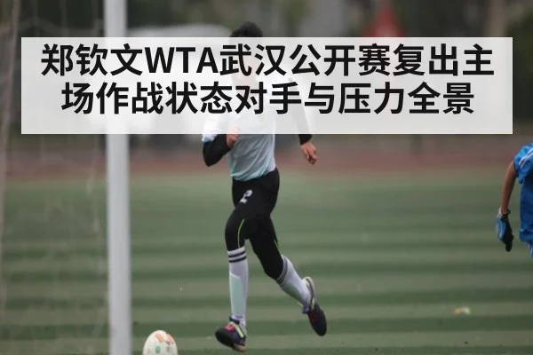 郑钦文WTA武汉公开赛复出主场作战状态对手与压力全景