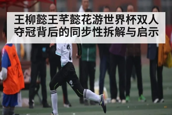 王柳懿王芊懿花游世界杯双人夺冠背后的同步性拆解与启示