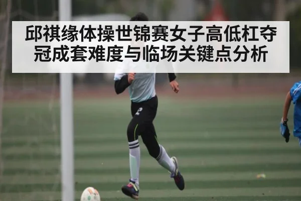 邱祺缘体操世锦赛女子高低杠夺冠成套难度与临场关键点分析